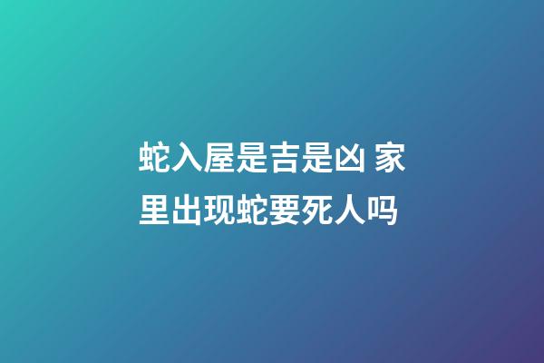 蛇入屋是吉是凶 家里出现蛇要死人吗